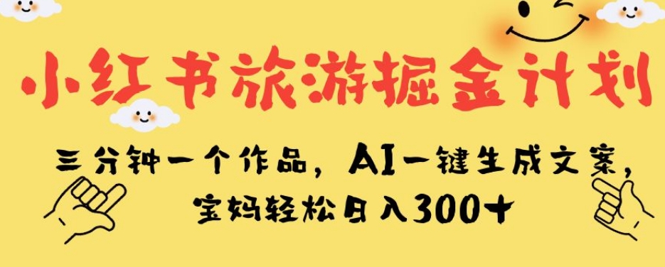 小红书旅游掘金计划，三分钟一个作品，AI一键生成文案，宝妈轻松日入300+【揭秘】-大齐资源站