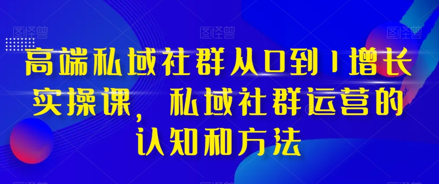 高端私域社群从0到1增长实操课，私域社群运营的认知和方法-大齐资源站