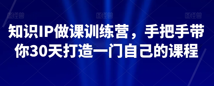 知识IP做课训练营，手把手带你30天打造一门自己的课程-大齐资源站