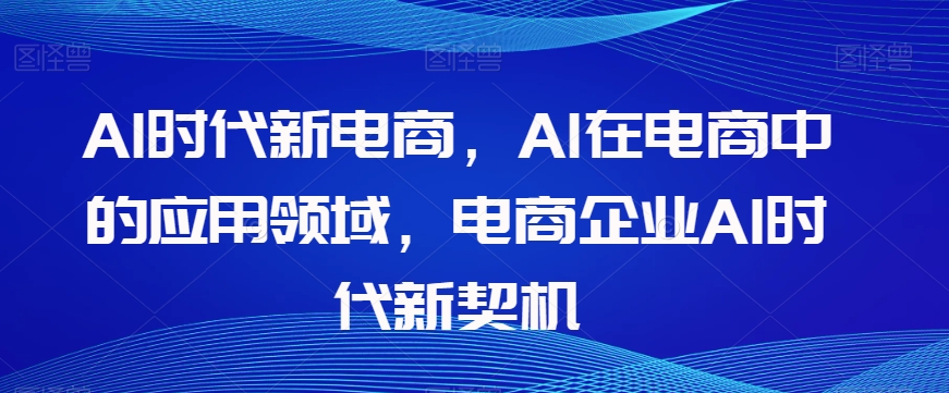 Al时代新电商，Al在电商中的应用领域，电商企业AI时代新契机-大齐资源站