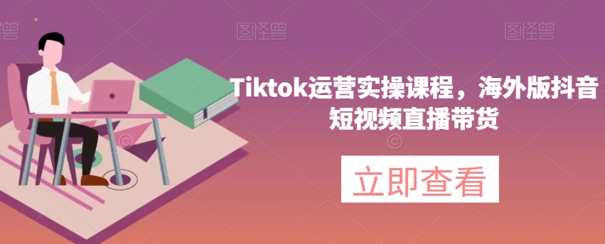 Tiktok运营实操课程，海外版抖音短视频直播带货-大齐资源站