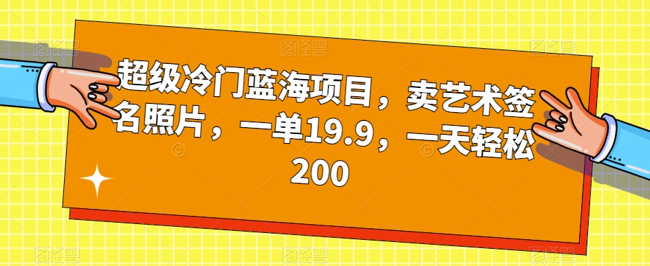 超级冷门蓝海项目，卖艺术签名照片，一单19.9，一天轻松200-大齐资源站