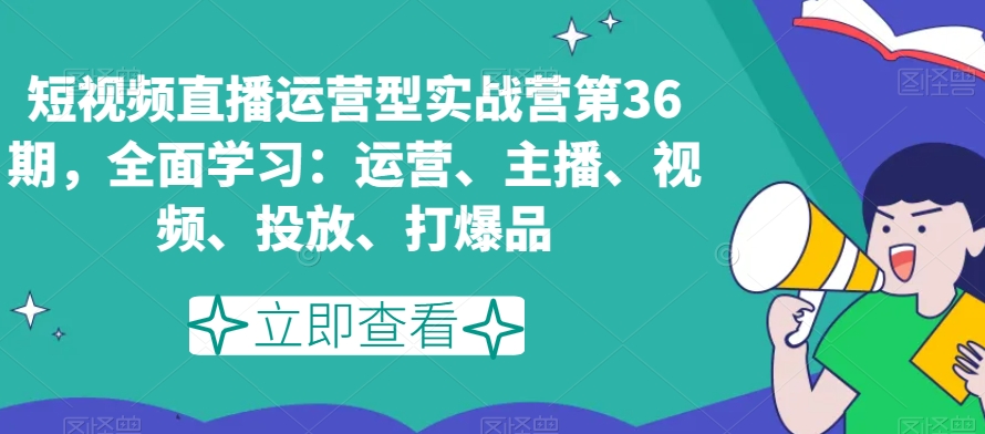 短视频直播运营型实战营第36期，全面学习：运营、主播、视频、投放、打爆品-大齐资源站