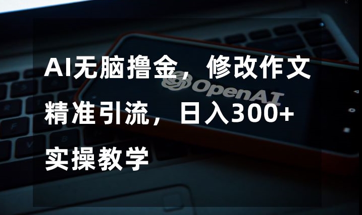 AI无脑撸金，修改作文精准引流，日入300+，实操教学【揭秘】-大齐资源站