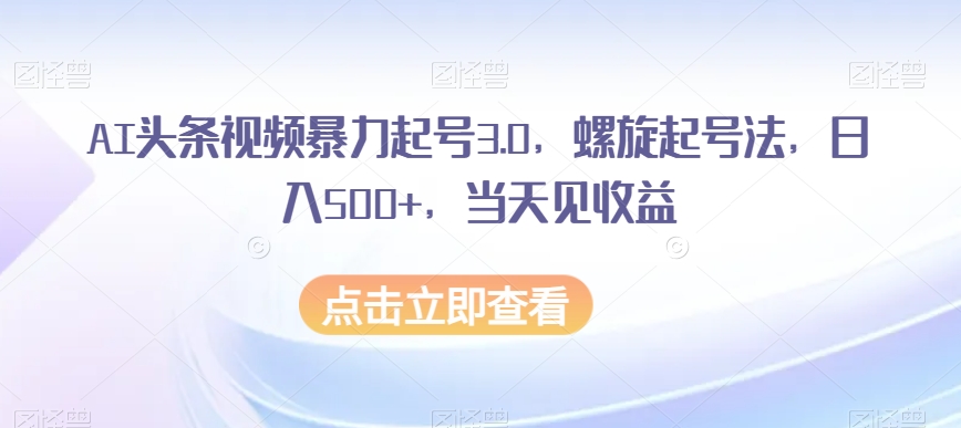 AI头条视频暴力起号3.0，螺旋起号法，日入500+，当天见收益【揭秘】-大齐资源站