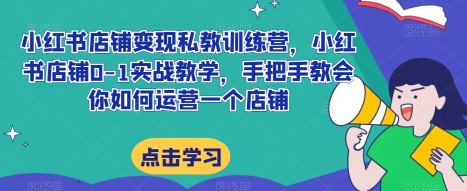 小红书店铺变现私教训练营，小红书店铺0-1实战教学，手把手教会你如何运营一个店铺-大齐资源站