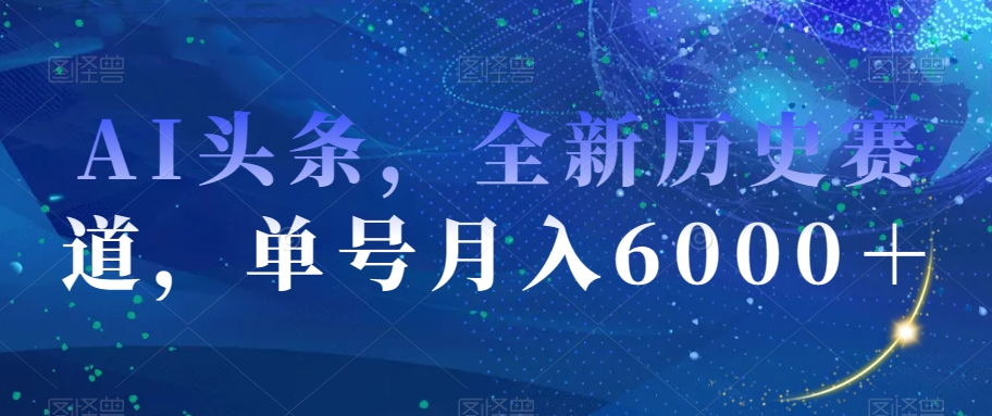 AI头条，全新历史赛道，单号月入6000＋【揭秘】-大齐资源站