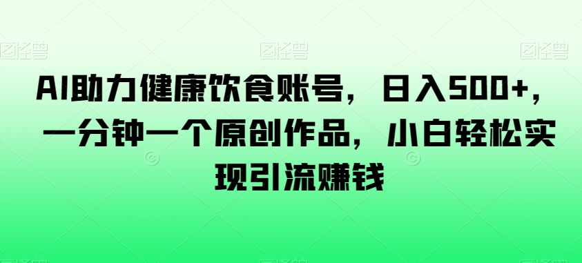 AI助力健康饮食账号，日入500+，一分钟一个原创作品，小白轻松实现引流赚钱【揭秘】-大齐资源站