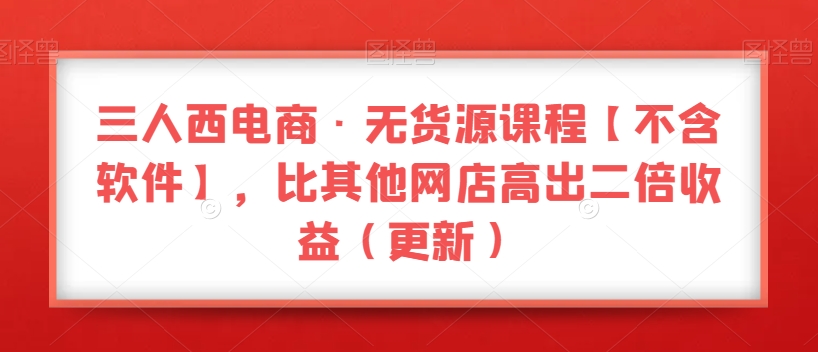 三人西电商·无货源课程【不含软件】，比其他网店高出二倍收益（更新）-大齐资源站