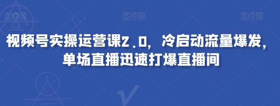 视频号实操运营课2.0，冷启动流量爆发，单场直播迅速打爆直播间-大齐资源站