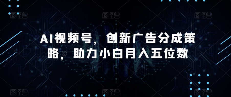 AI视频号，创新广告分成策略，助力小白月入五位数【揭秘】-大齐资源站