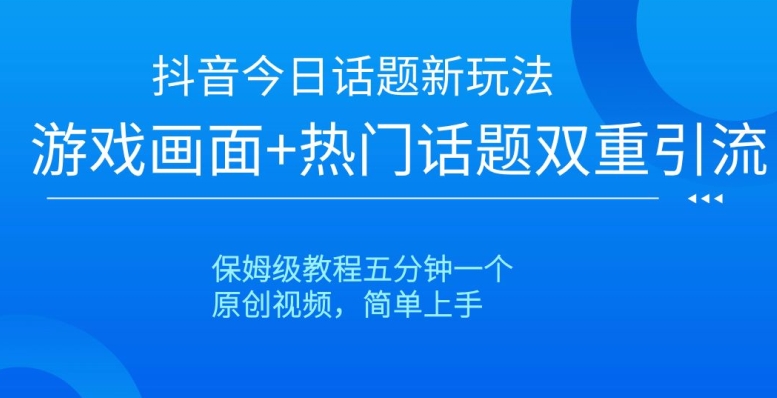 抖音今日话题新玩法，游戏画面+热门话题双重引流，保姆级教程五分钟一个【揭秘】-大齐资源站