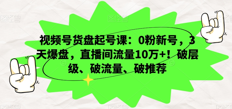 视频号货盘起号课：0粉新号，3天爆盘，直播间流量10万+！破层级、破流量、破推荐-大齐资源站