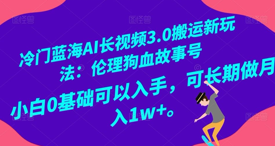 冷门蓝海AI长视频3.0搬运新玩法：伦理狗血故事号，小白0基础可以入手，可长期做月入1w+【揭秘】-大齐资源站