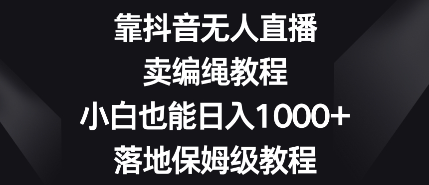 靠抖音无人直播，卖编绳教程，小白也能日入1000+，落地保姆级教程【揭秘】-大齐资源站