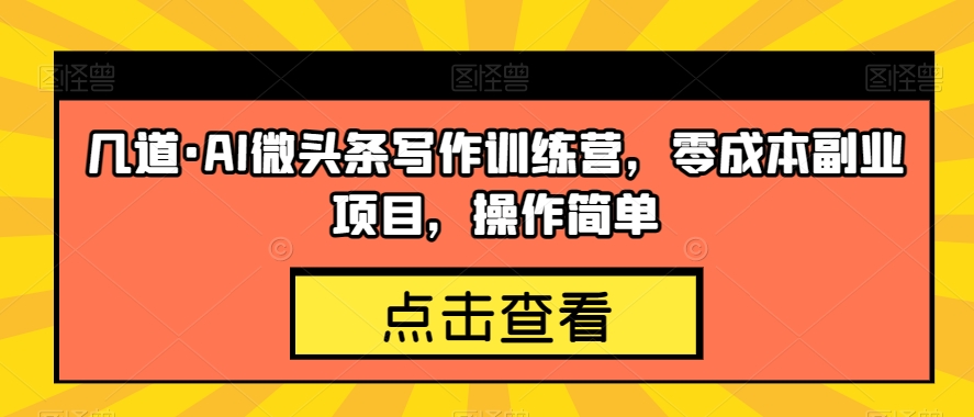 几道·AI微头条写作训练营，零成本副业项目，操作简单【揭秘】-大齐资源站