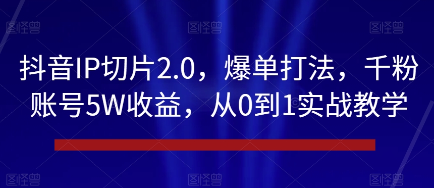 抖音IP切片2.0，爆单打法，千粉账号5W收益，从0到1实战教学【揭秘】-大齐资源站
