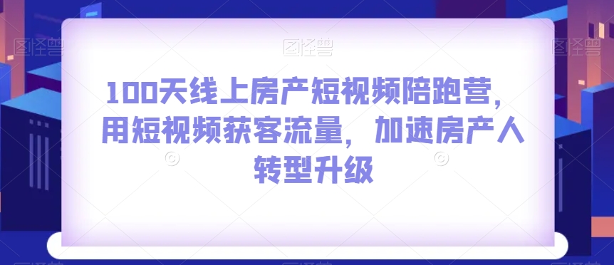 100天线上房产短视频陪跑营，用短视频获客流量，加速房产人转型升级-大齐资源站