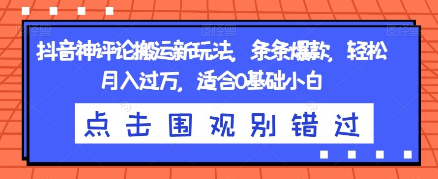 抖音神评论搬运新玩法，条条爆款，轻松月入过万，适合0基础小白【揭秘】-大齐资源站