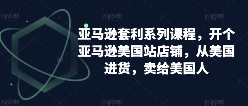 亚马逊套利系列课程，开个亚马逊美国站店铺，从美国进货，卖给美国人-大齐资源站