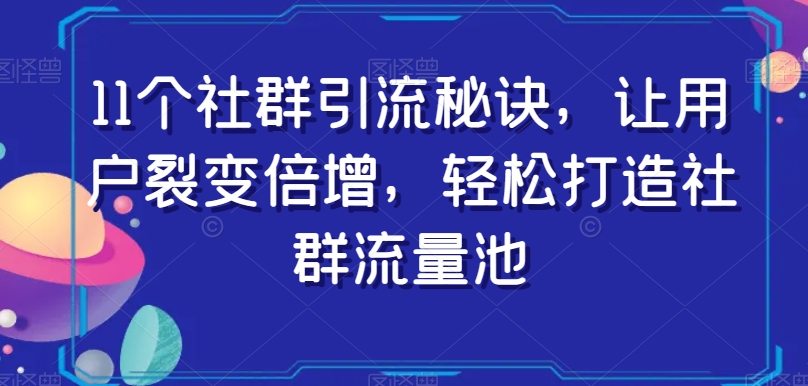 11个社群引流秘诀，让用户裂变倍增，轻松打造社群流量池-大齐资源站