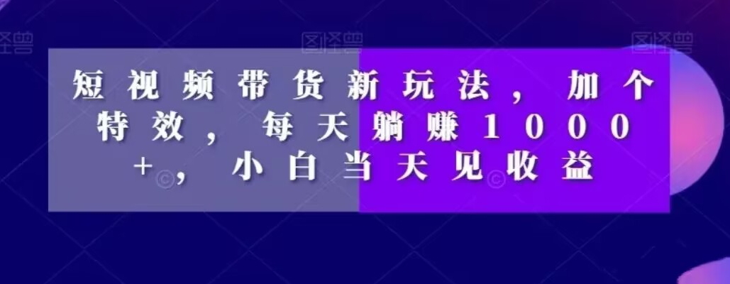 短视频带货新玩法，加个特效，每天躺赚1000+，小白当天见收益【揭秘】-大齐资源站