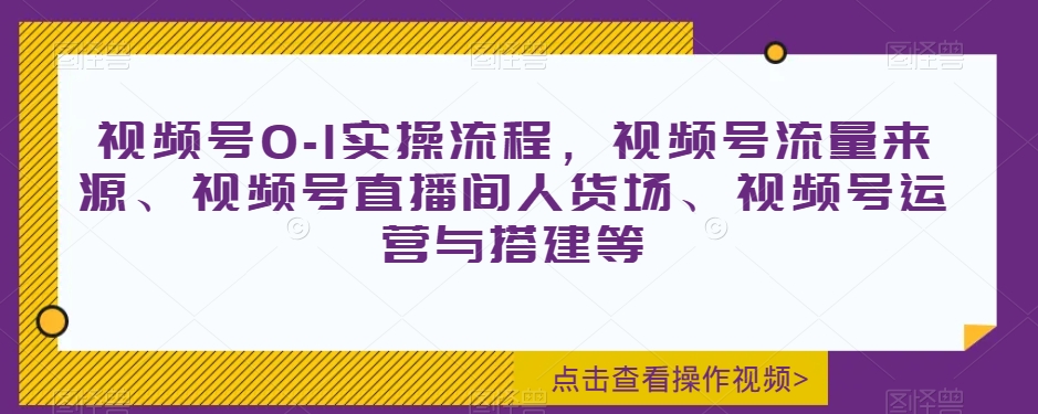 视频号0-1实操流程，视频号流量来源、视频号直播间人货场、视频号运营与搭建等-大齐资源站