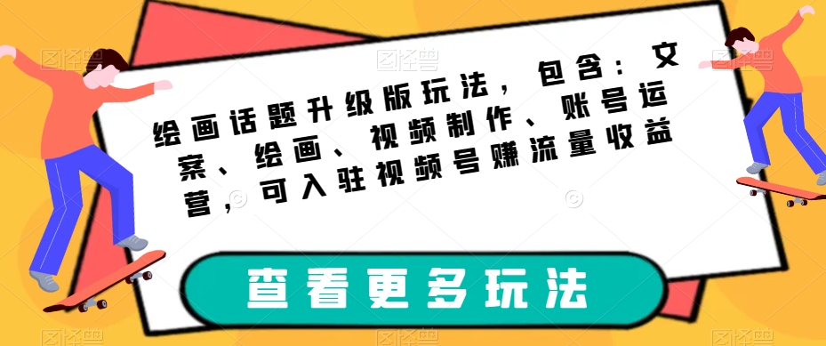 绘画话题升级版玩法，包含：文案、绘画、视频制作、账号运营，可入驻视频号赚流量收益-大齐资源站