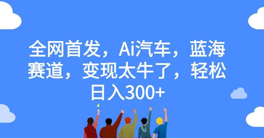 全网首发，Ai汽车，蓝海赛道，变现太牛了，轻松日入300+【揭秘】-大齐资源站