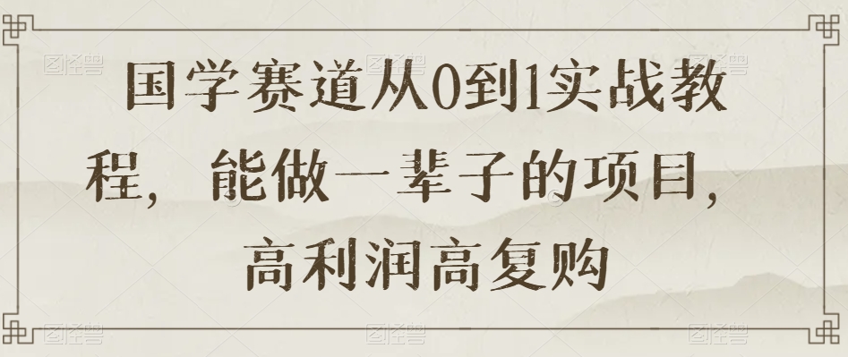 国学赛道从0到1实战教程，能做一辈子的项目，高利润高复购-大齐资源站