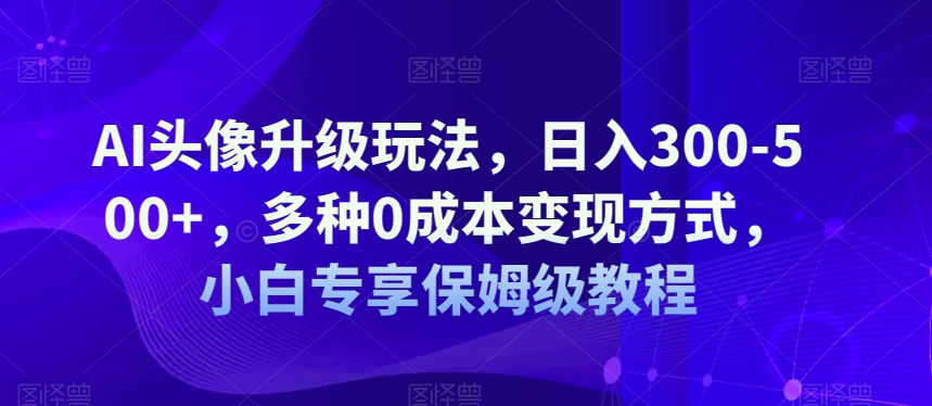 AI头像升级玩法，日入300-500+，多种0成本变现方式，小白专享保姆级教程【揭秘】-大齐资源站