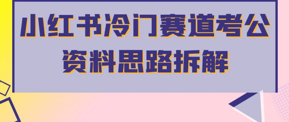 小红书冷门赛道考公资料思路拆解，简单搬运无需操作，转化高涨粉快轻松月入过万-大齐资源站