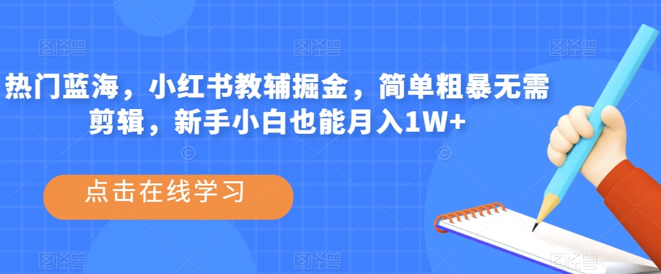 热门蓝海，小红书教辅掘金，简单粗暴无需剪辑，新手小白也能月入1W+【揭秘】-大齐资源站