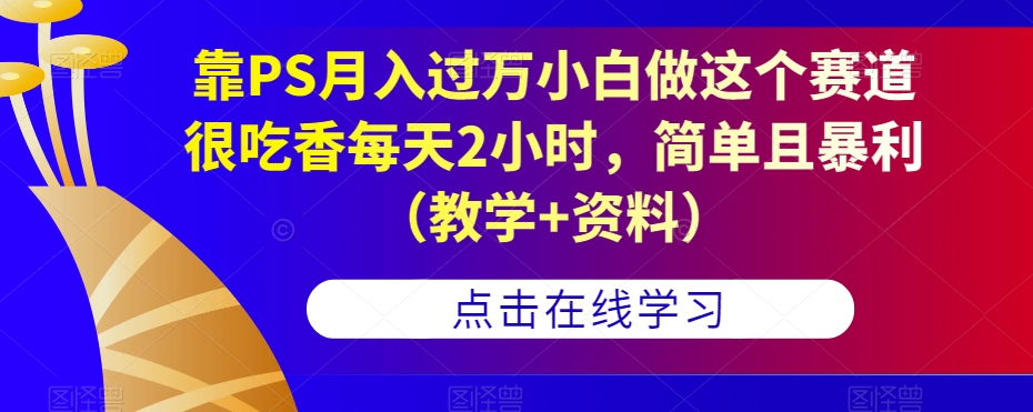 靠PS月入过万小白做这个赛道很吃香每天2小时，简单且暴利（教学+资料）-大齐资源站