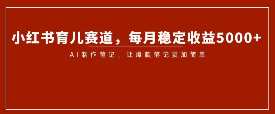 小红书育儿赛道，每月稳定收益5000+，AI制作笔记让爆款笔记更加简单【揭秘】-大齐资源站