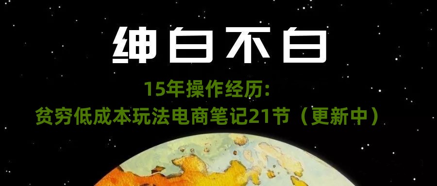 绅白不白·15年操作经历：贫穷低成本玩法电商笔记21节（1031日更新）-大齐资源站