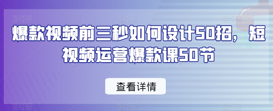 爆款视频前三秒如何设计50招，短视频运营爆款课50节-大齐资源站