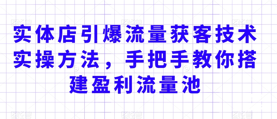 实体店引爆流量获客技术实操方法，手把手教你搭建盈利流量池，让你的生意客户裂变渠道裂变-大齐资源站