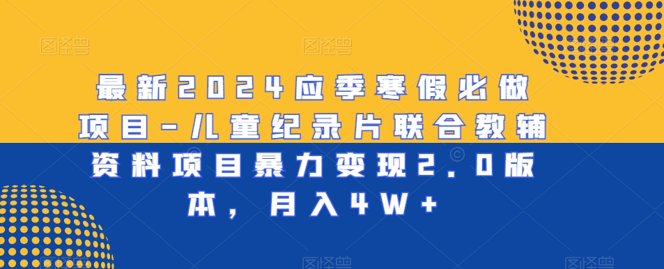 最新2024应季寒假必做项目-儿童纪录片联合教辅资料项目暴力变现2.0版本，月入4W+【揭秘】-大齐资源站