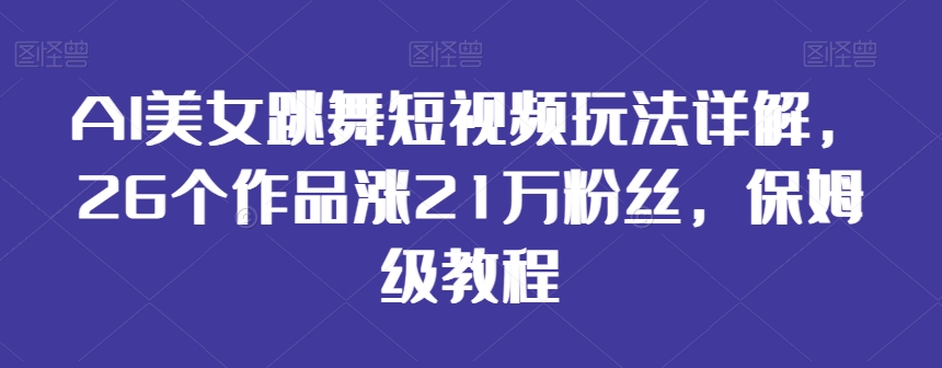 AI美女跳舞短视频玩法详解，26个作品涨21万粉丝，保姆级教程【揭秘】-大齐资源站