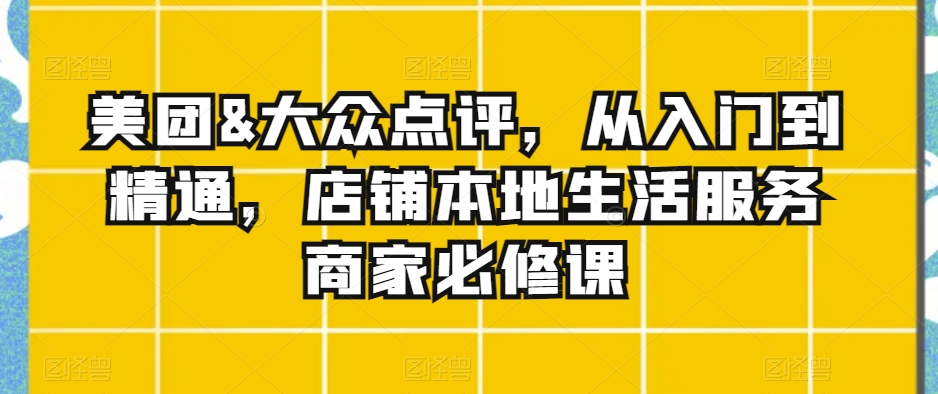 美团&大众点评，从入门到精通，店铺本地生活服务商家必修课-大齐资源站