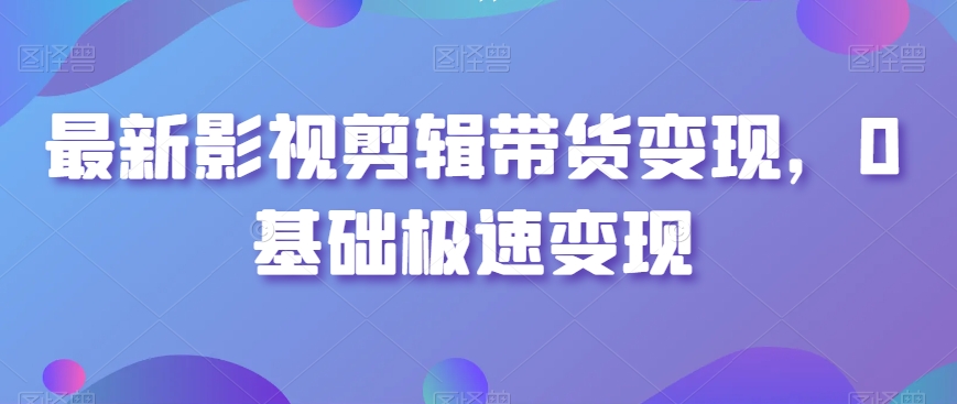 最新影视剪辑带货变现，0基础极速变现-大齐资源站