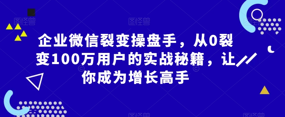 企业微信裂变操盘手，从0裂变100万用户的实战秘籍，让你成为增长高手-大齐资源站