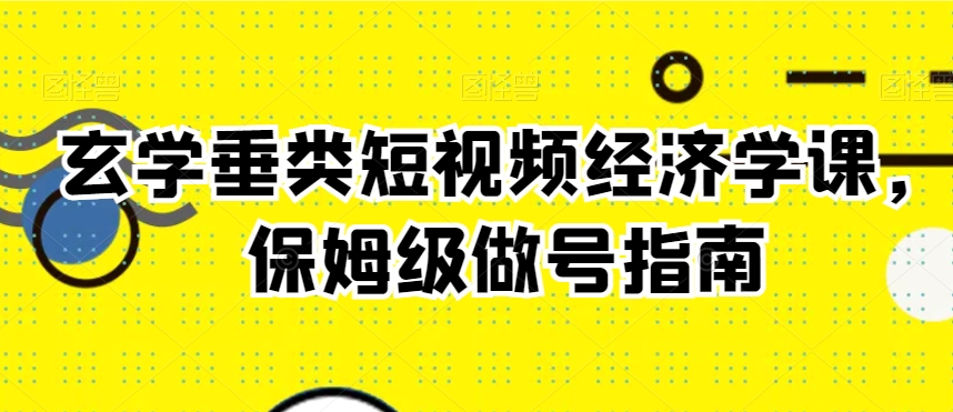 玄学垂类短视频经济学课，保姆级做号指南-大齐资源站