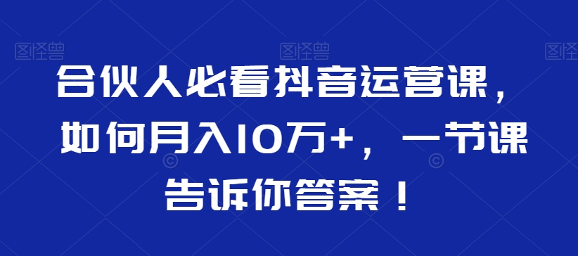 合伙人必看抖音运营课，如何月入10万+，一节课告诉你答案！-大齐资源站