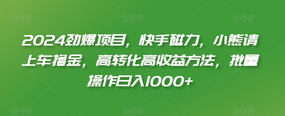 2024劲爆项目，快手磁力，小熊请上车撸金，高转化高收益方法，批量操作日入1000+【揭秘】-大齐资源站