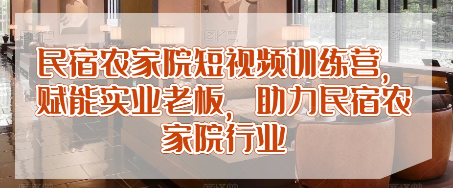 民宿农家院短视频训练营，赋能实业老板，助力民宿农家院行业-大齐资源站