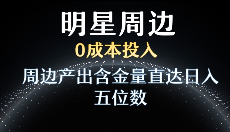 利用明星效应，0成本投入，周边产出含金量直达日入五位数【揭秘】-大齐资源站