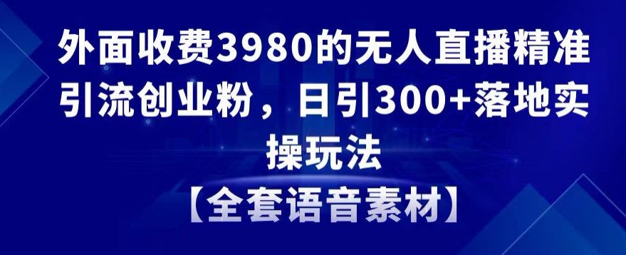 外面收费3980的无人直播精准引流创业粉，日引300+落地实操玩法【全套语音素材】【揭秘】-大齐资源站