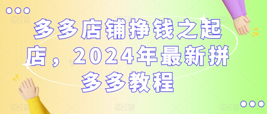 多多店铺挣钱之起店，2024年最新拼多多教程-大齐资源站